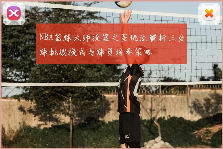 NBA篮球大师投篮之星玩法解析三分球挑战模式与球员培养策略