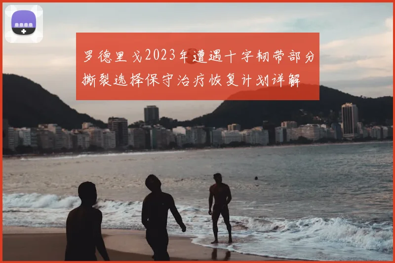 罗德里戈2023年遭遇十字韧带部分撕裂选择保守治疗恢复计划详解