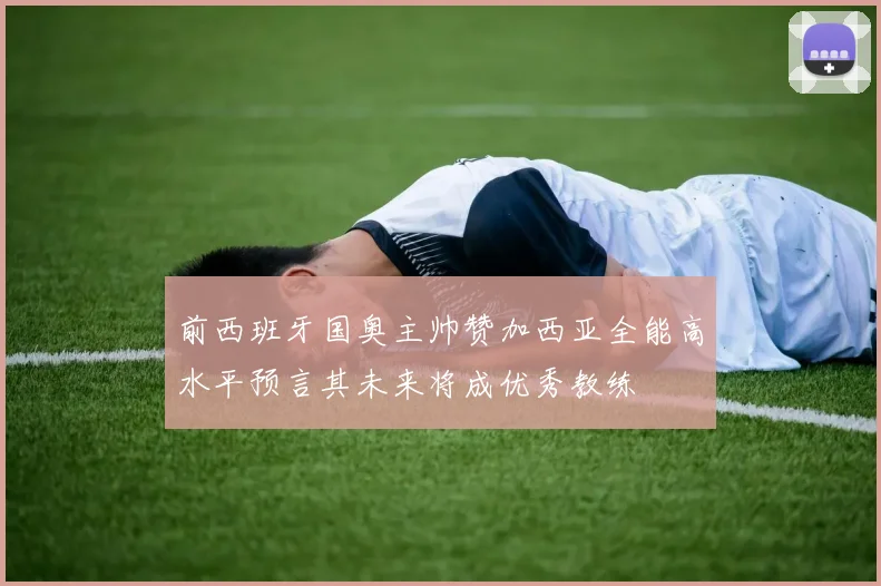 前西班牙国奥主帅赞加西亚全能高水平预言其未来将成优秀教练