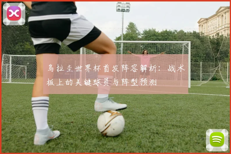 乌拉圭世界杯首发阵容解析:战术板上的关键球员与阵型预测