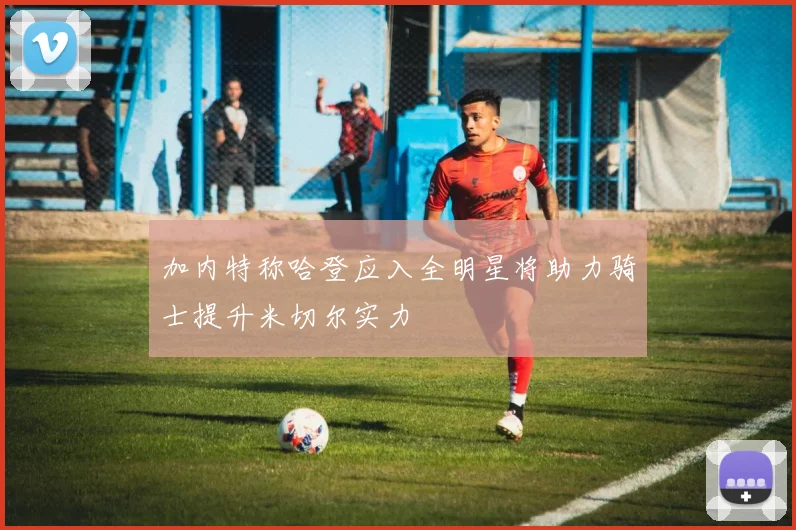 加内特称哈登应入全明星将助力骑士提升米切尔实力