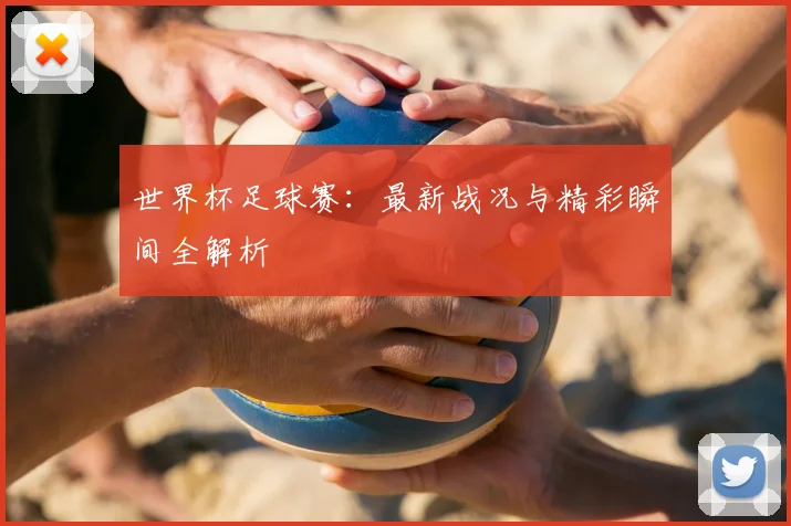 世界杯足球赛:最新战况与精彩瞬间全解析