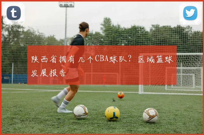 陕西省拥有几个CBA球队？区域篮球发展报告