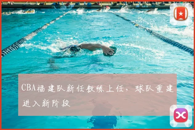 CBA福建队新任教练上任,球队重建进入新阶段