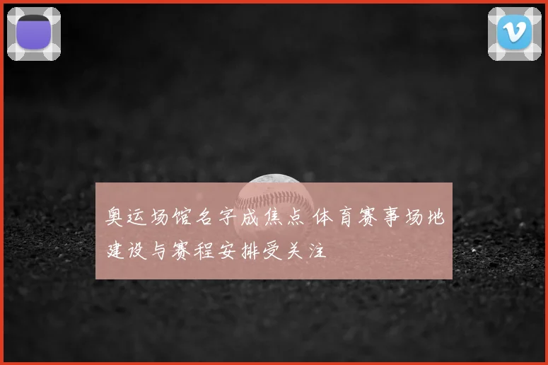 奥运场馆名字成焦点 体育赛事场地建设与赛程安排受关注