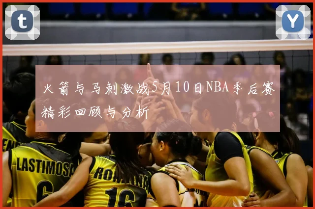 火箭与马刺激战5月10日NBA季后赛精彩回顾与分析