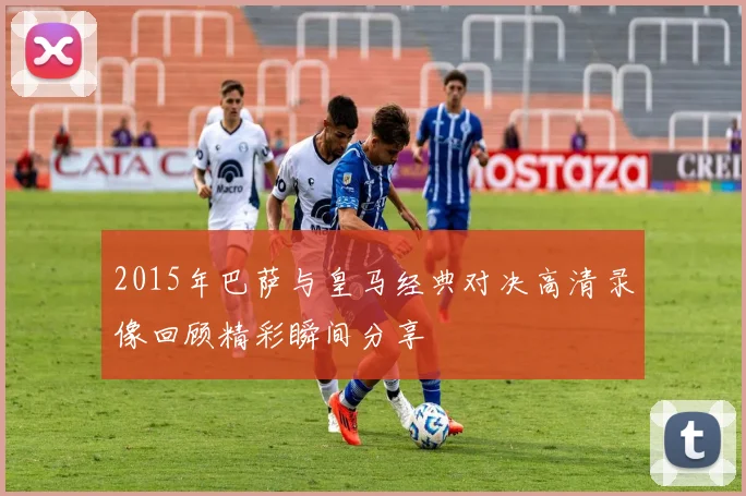 2015年巴萨与皇马经典对决高清录像回顾精彩瞬间分享