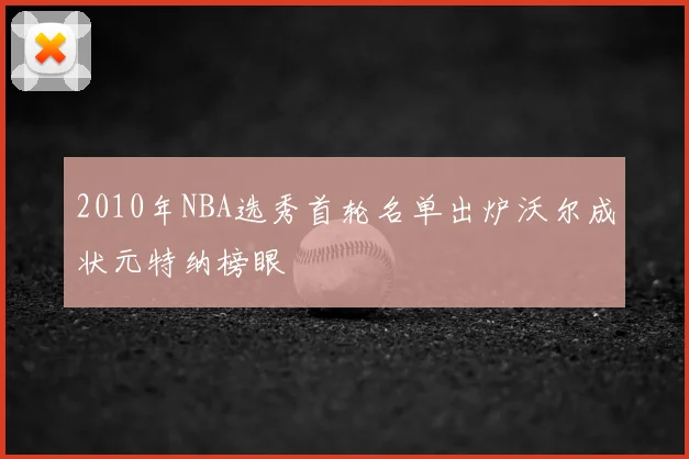 2010年NBA选秀首轮名单出炉沃尔成状元特纳榜眼