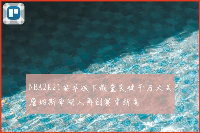 NBA2K21安卓版下载量突破千万大关詹姆斯率湖人再创赛季新高