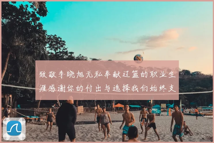 致敬李晓旭无私奉献辽篮的职业生涯感谢你的付出与选择我们始终支持你