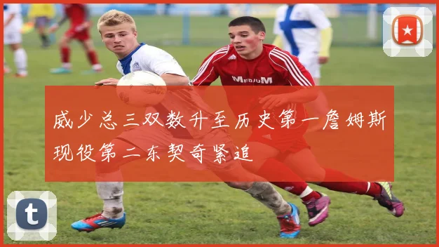 威少总三双数升至历史第一詹姆斯现役第二东契奇紧追