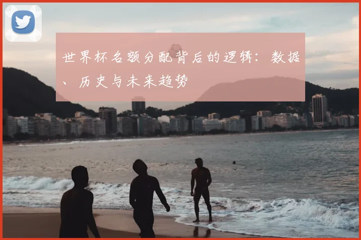 世界杯名额分配背后的逻辑:数据、历史与未来趋势