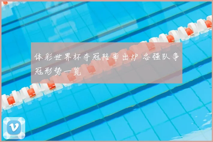 体彩世界杯夺冠陪率出炉 各强队争冠形势一览