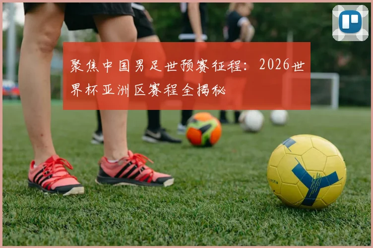 聚焦中国男足世预赛征程:2026世界杯亚洲区赛程全揭秘