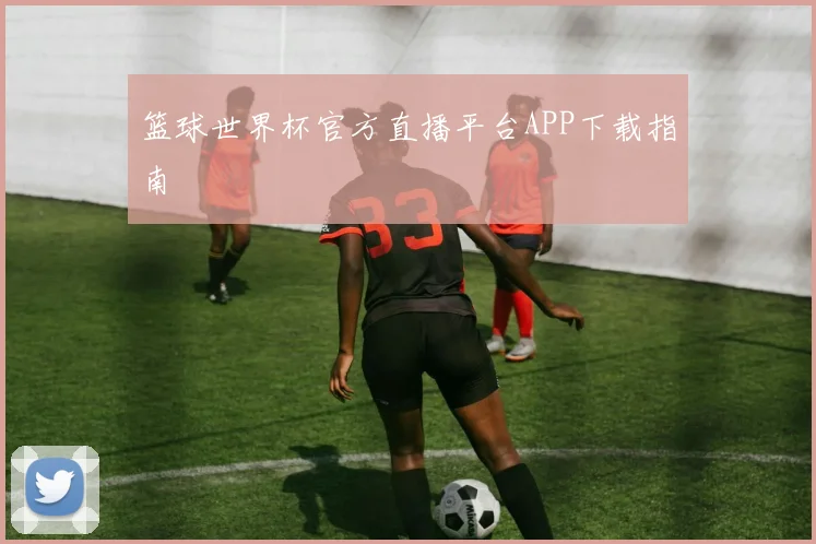 篮球世界杯官方直播平台APP下载指南
