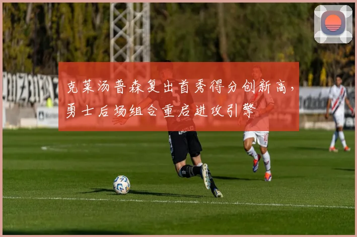 克莱汤普森复出首秀得分创新高,勇士后场组合重启进攻引擎