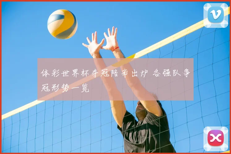 体彩世界杯夺冠陪率出炉 各强队争冠形势一览