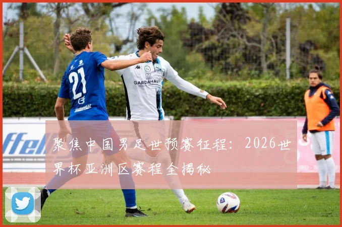 聚焦中国男足世预赛征程：2026世界杯亚洲区赛程全揭秘