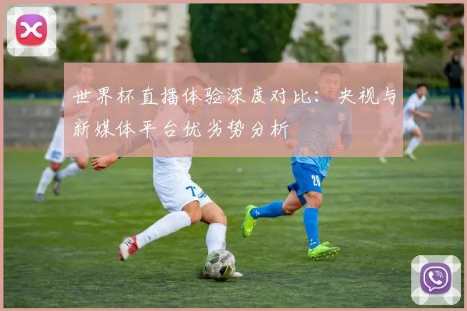 世界杯直播体验深度对比:央视与新媒体平台优劣势分析