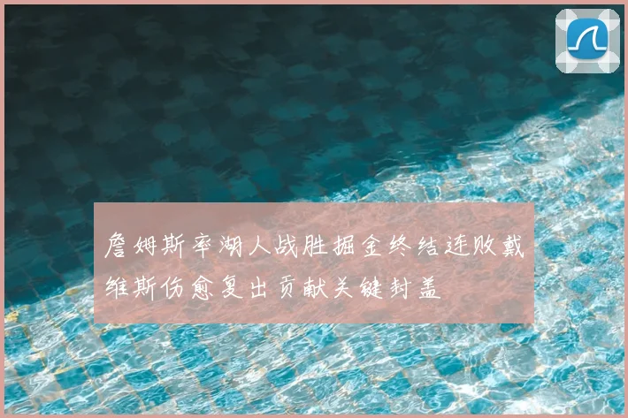 詹姆斯率湖人战胜掘金终结连败戴维斯伤愈复出贡献关键封盖