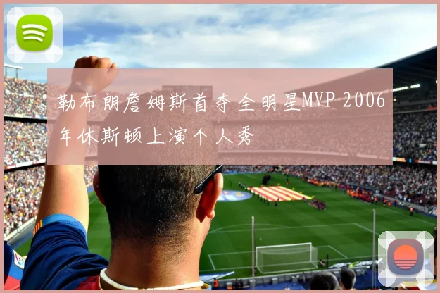 勒布朗詹姆斯首夺全明星MVP 2006年休斯顿上演个人秀