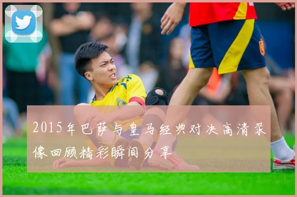 2015年巴萨与皇马经典对决高清录像回顾精彩瞬间分享