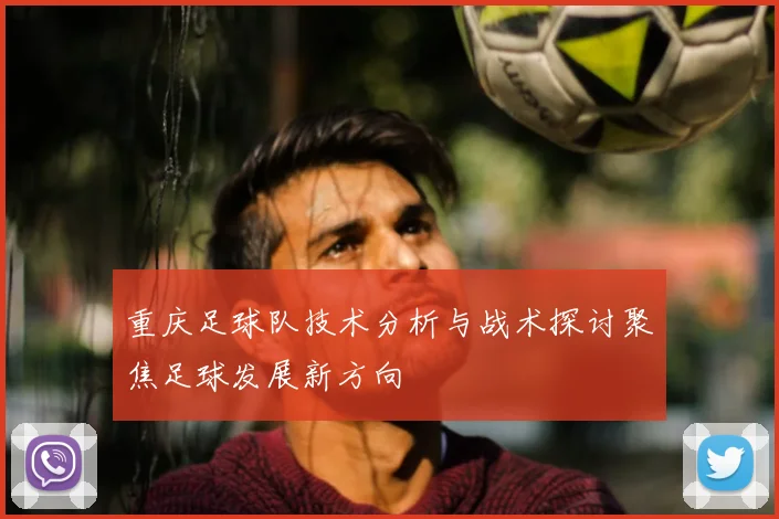 重庆足球队技术分析与战术探讨聚焦足球发展新方向