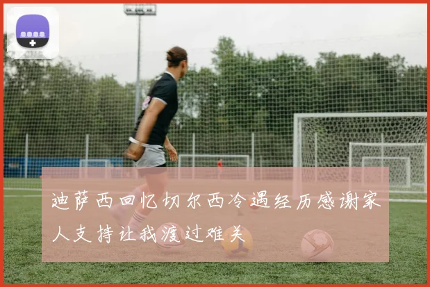 迪萨西回忆切尔西冷遇经历感谢家人支持让我渡过难关