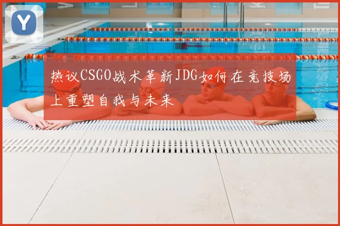热议CSGO战术革新JDG如何在竞技场上重塑自我与未来