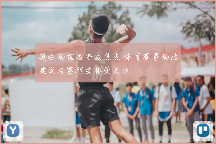 奥运场馆名字成焦点 体育赛事场地建设与赛程安排受关注
