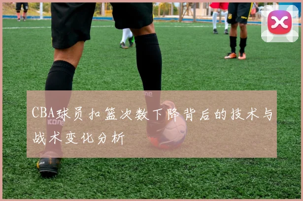 CBA球员扣篮次数下降背后的技术与战术变化分析