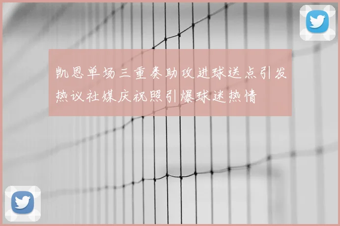 凯恩单场三重奏助攻进球送点引发热议社媒庆祝照引爆球迷热情